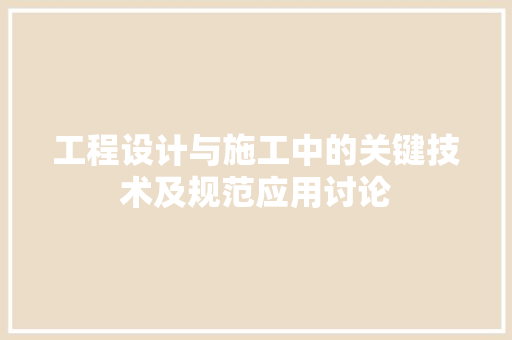 工程设计与施工中的关键技术及规范应用讨论