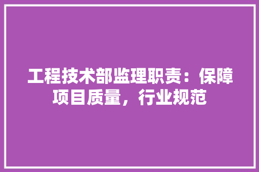 工程技术部监理职责：保障项目质量，行业规范 现代风格装饰