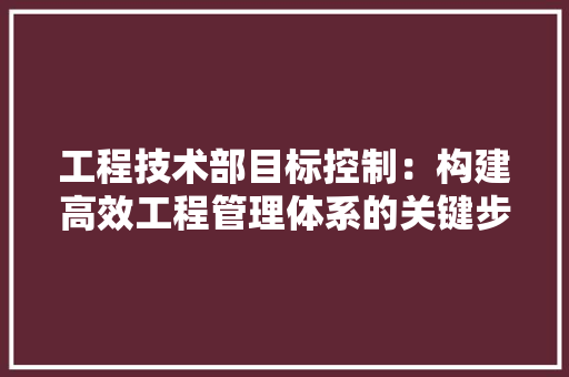 工程技术部目标控制：构建高效工程管理体系的关键步骤