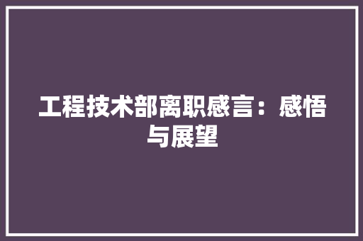 工程技术部离职感言：感悟与展望 现代风格装饰