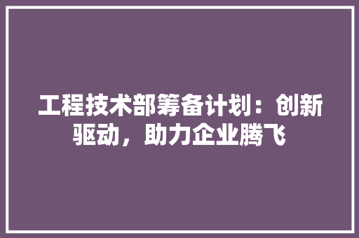 工程技术部筹备计划：创新驱动，助力企业腾飞 现代风格装饰
