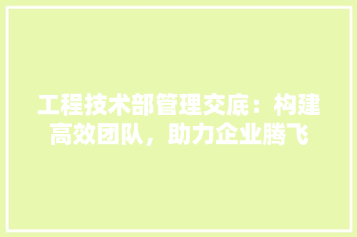 工程技术部管理交底：构建高效团队，助力企业腾飞 现代风格装饰
