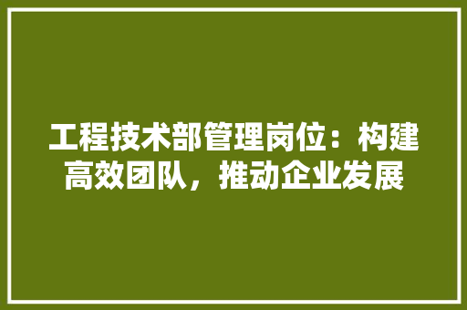 工程技术部管理岗位：构建高效团队，推动企业发展 现代风格装饰