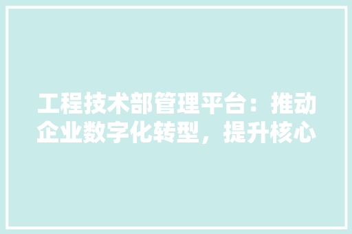 工程技术部管理平台：推动企业数字化转型，提升核心竞争力 现代风格装饰