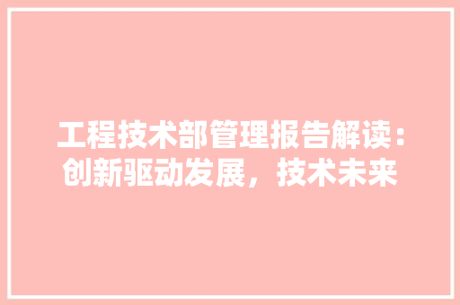 工程技术部管理报告解读：创新驱动发展，技术未来 现代风格装饰