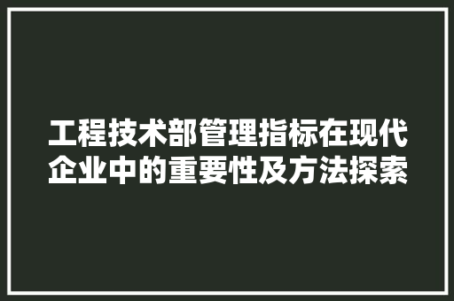 工程技术部管理指标在现代企业中的重要性及方法探索 现代风格装饰