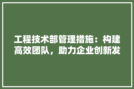 工程技术部管理措施：构建高效团队，助力企业创新发展