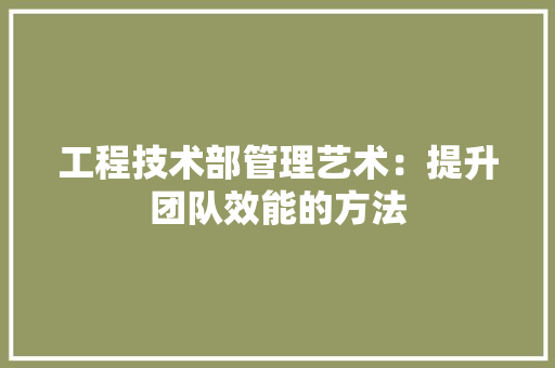 工程技术部管理艺术：提升团队效能的方法 中式风格装饰