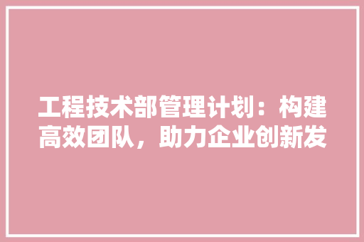 工程技术部管理计划：构建高效团队，助力企业创新发展