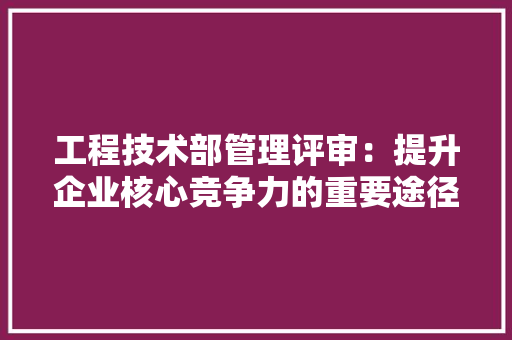 工程技术部管理评审：提升企业核心竞争力的重要途径 中式风格装饰