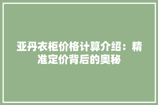 亚丹衣柜价格计算介绍：精准定价背后的奥秘 家居装修