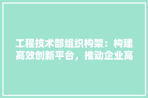 工程技术部组织构架：构建高效创新平台，推动企业高质量发展