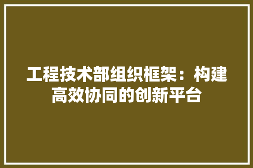 工程技术部组织框架：构建高效协同的创新平台 中式风格装饰