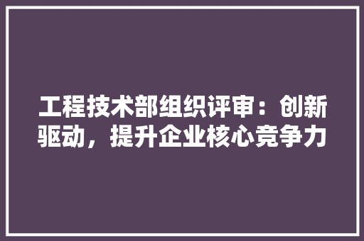 工程技术部组织评审：创新驱动，提升企业核心竞争力