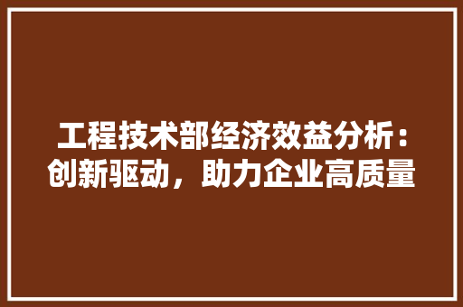 工程技术部经济效益分析：创新驱动，助力企业高质量发展 中式风格装饰