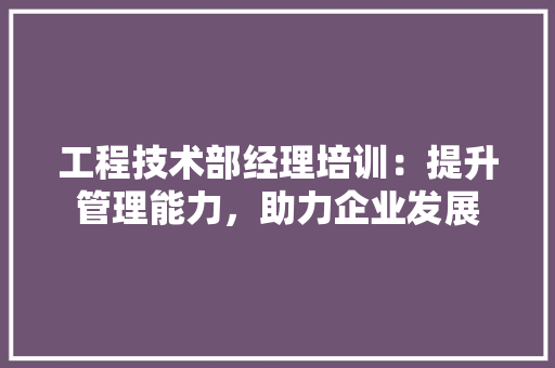 工程技术部经理培训：提升管理能力，助力企业发展