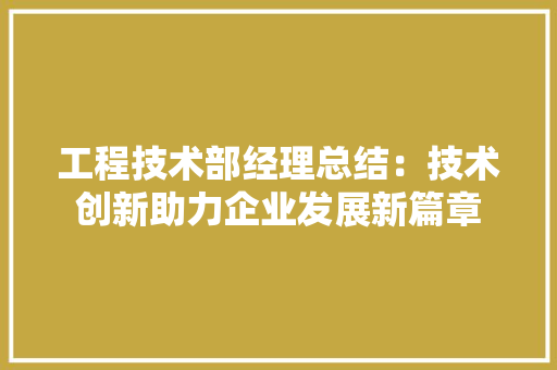 工程技术部经理总结：技术创新助力企业发展新篇章 中式风格装饰
