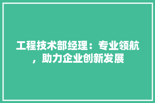 工程技术部经理：专业领航，助力企业创新发展
