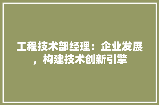 工程技术部经理：企业发展，构建技术创新引擎 中式风格装饰