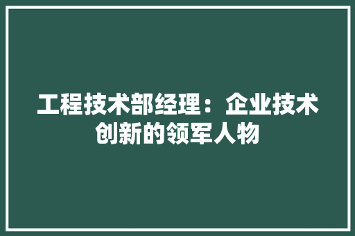 工程技术部经理：企业技术创新的领军人物 中式风格装饰