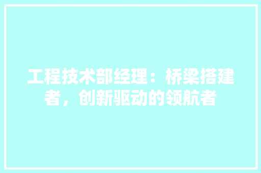 工程技术部经理：桥梁搭建者，创新驱动的领航者 中式风格装饰