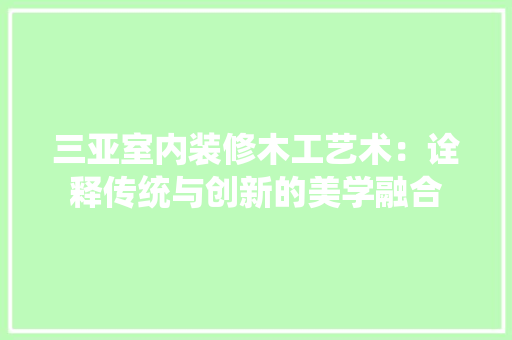 三亚室内装修木工艺术：诠释传统与创新的美学融合 家居装修