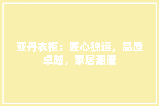 亚丹衣柜：匠心独运，品质卓越，家居潮流