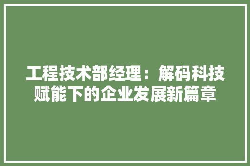 工程技术部经理：解码科技赋能下的企业发展新篇章 中式风格装饰
