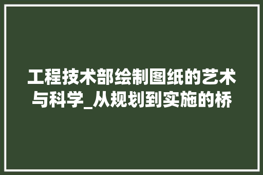 工程技术部绘制图纸的艺术与科学_从规划到实施的桥梁 中式风格装饰