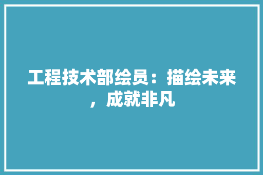 工程技术部绘员：描绘未来，成就非凡 中式风格装饰