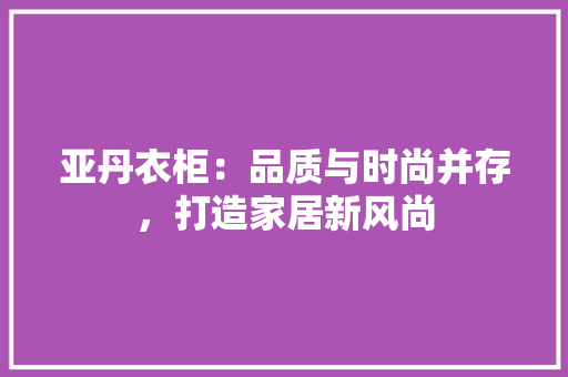 亚丹衣柜：品质与时尚并存，打造家居新风尚