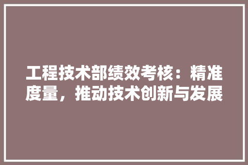 工程技术部绩效考核：精准度量，推动技术创新与发展 中式风格装饰