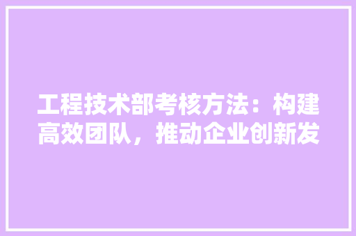 工程技术部考核方法：构建高效团队，推动企业创新发展