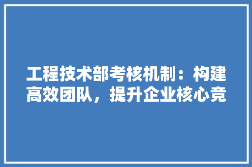 工程技术部考核机制：构建高效团队，提升企业核心竞争力