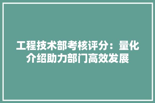 工程技术部考核评分：量化介绍助力部门高效发展 中式风格装饰