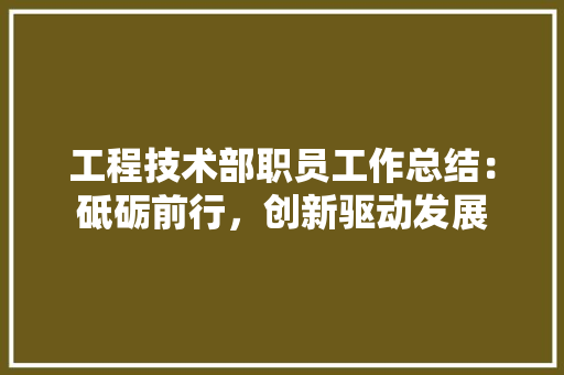 工程技术部职员工作总结：砥砺前行，创新驱动发展