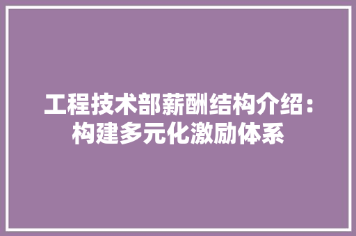 工程技术部薪酬结构介绍：构建多元化激励体系