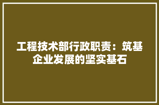 工程技术部行政职责：筑基企业发展的坚实基石 中式风格装饰