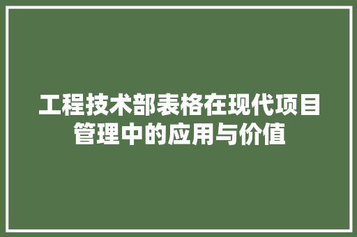 工程技术部表格在现代项目管理中的应用与价值