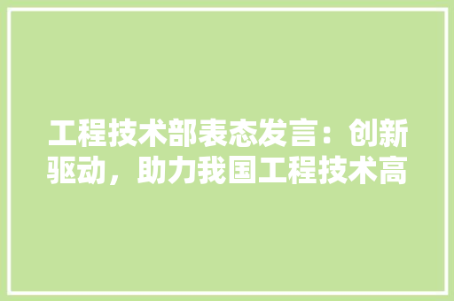 工程技术部表态发言：创新驱动，助力我国工程技术高质量发展 中式风格装饰