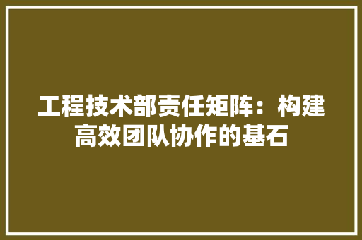 工程技术部责任矩阵：构建高效团队协作的基石 中式风格装饰