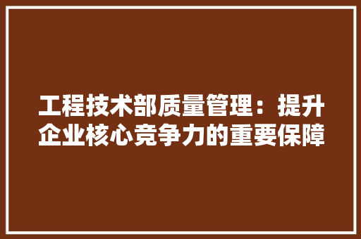 工程技术部质量管理：提升企业核心竞争力的重要保障 中式风格装饰