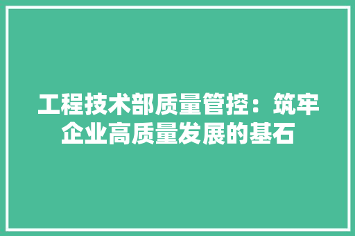 工程技术部质量管控：筑牢企业高质量发展的基石 中式风格装饰