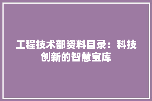 工程技术部资料目录：科技创新的智慧宝库 中式风格装饰