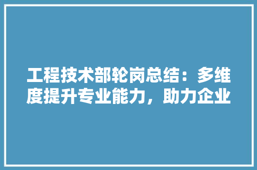 工程技术部轮岗总结：多维度提升专业能力，助力企业创新发展