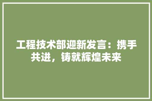 工程技术部迎新发言：携手共进，铸就辉煌未来 中式风格装饰