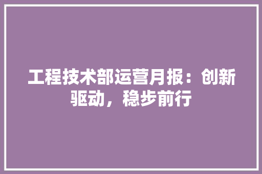工程技术部运营月报：创新驱动，稳步前行 中式风格装饰