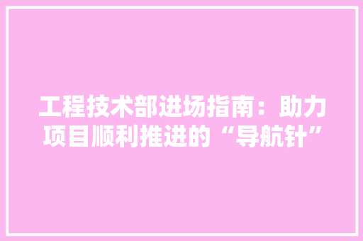 工程技术部进场指南：助力项目顺利推进的“导航针” 中式风格装饰