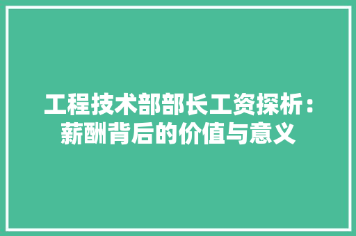 工程技术部部长工资探析：薪酬背后的价值与意义 中式风格装饰