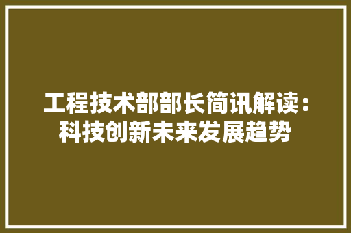 工程技术部部长简讯解读：科技创新未来发展趋势 中式风格装饰
